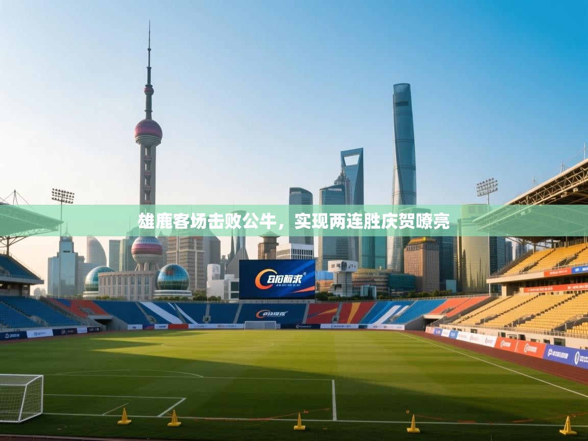 雄鹿客场击败公牛，实现两连胜庆贺嘹亮