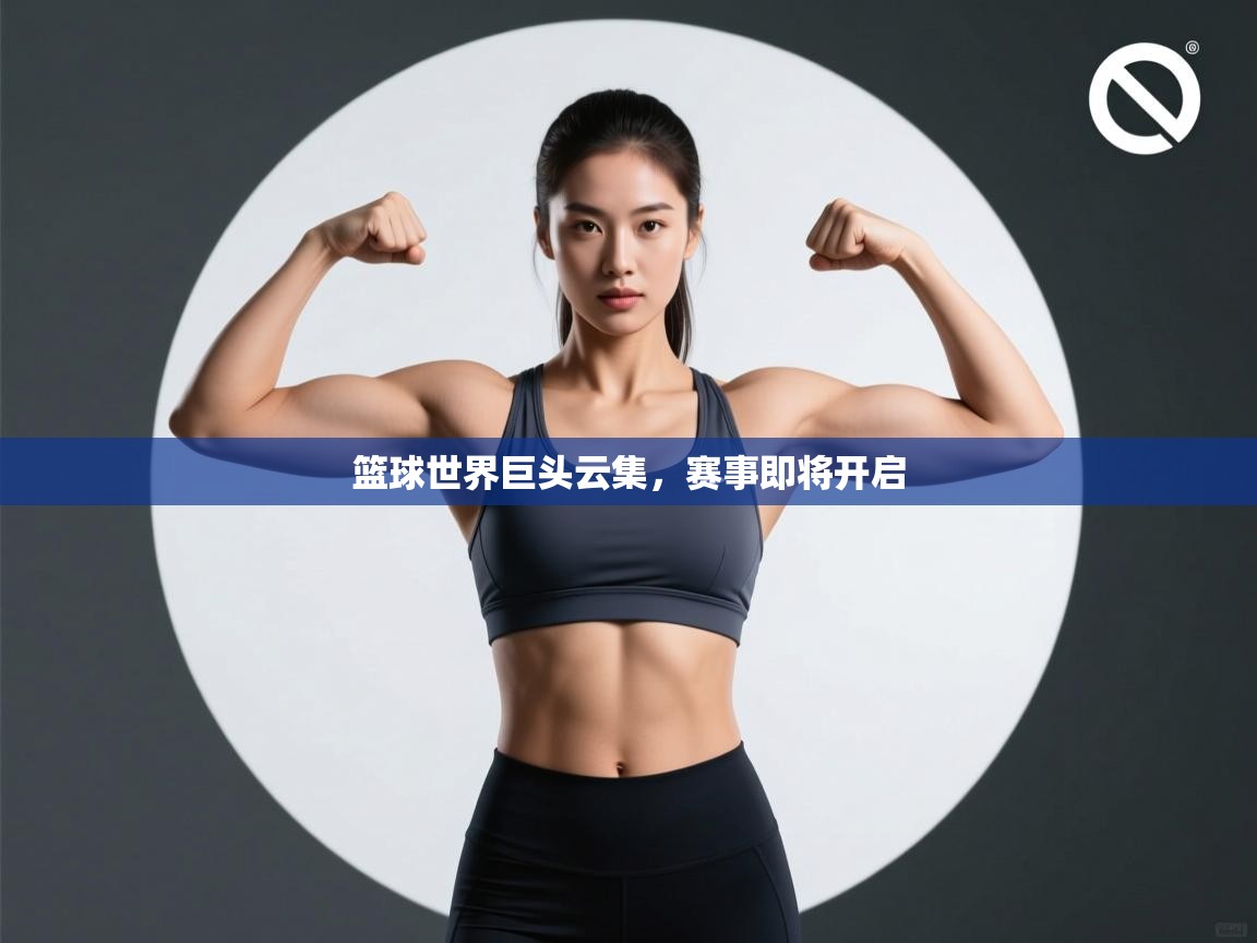 篮球世界巨头云集，赛事即将开启  第1张